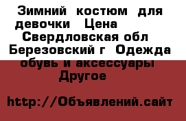 Зимний  костюм  для девочки › Цена ­ 2 500 - Свердловская обл., Березовский г. Одежда, обувь и аксессуары » Другое   